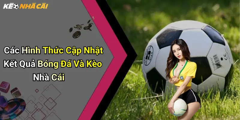 Các Hình Thức Cập Nhật Kết Quả Bóng Đá Và Kèo Nhà Cái