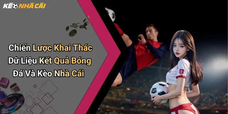 Chiến Lược Khai Thác Dữ Liệu Kết Quả Bóng Đá Và Kèo Nhà Cái