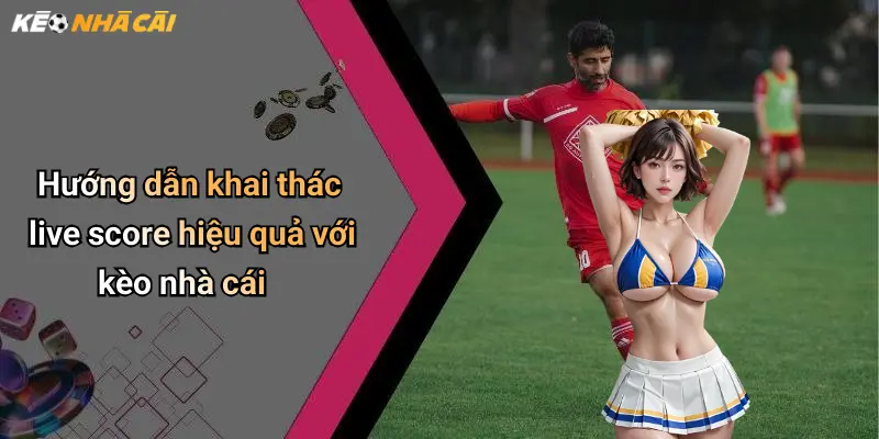 Hướng dẫn khai thác live score hiệu quả với kèo nhà cái