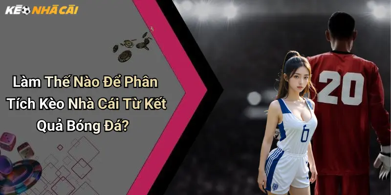 Làm Thế Nào Để Phân Tích Kèo Nhà Cái Từ Kết Quả Bóng Đá?