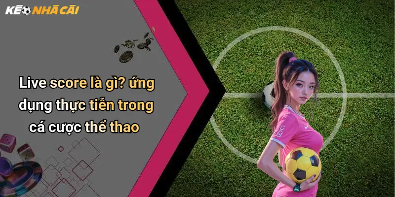 Live score là gì? ứng dụng thực tiễn trong cá cược thể thao