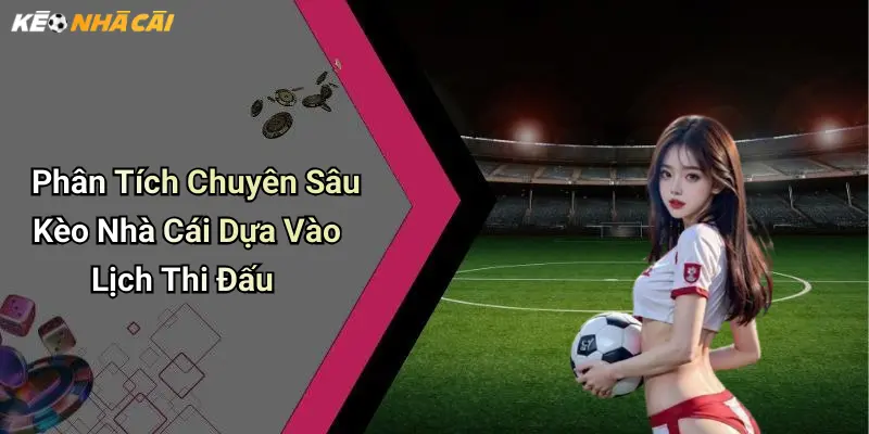 Phân Tích Chuyên Sâu Kèo Nhà Cái Dựa Vào Lịch Thi Đấu