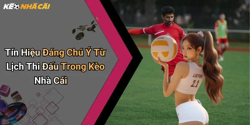 Tín Hiệu Đáng Chú Ý Từ Lịch Thi Đấu Trong Kèo Nhà Cái