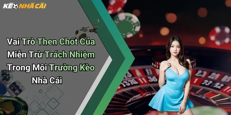 Vai Trò Then Chốt Của Miễn Trừ Trách Nhiệm Trong Môi Trường Kèo Nhà Cái