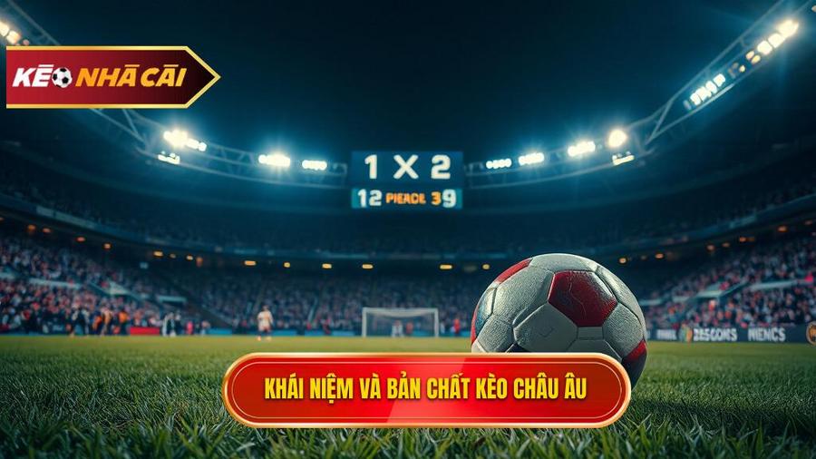 Kèo bóng đá Châu Âu là gì? Hiểu rõ bản chất kèo 1X2