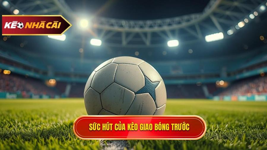 Tại sao Kèo giao bóng trước lại hấp dẫn người chơi?