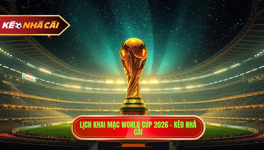 Lịch khai mạc World Cup 2026 - KÈO NHÀ CÁI